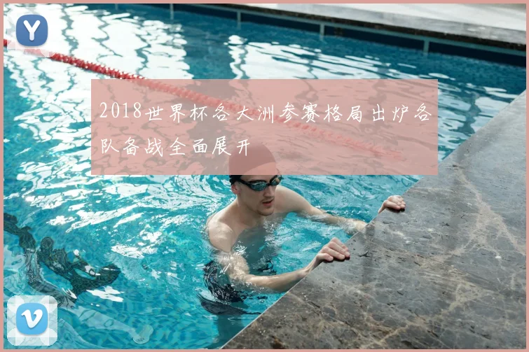 2018世界杯各大洲参赛格局出炉各队备战全面展开