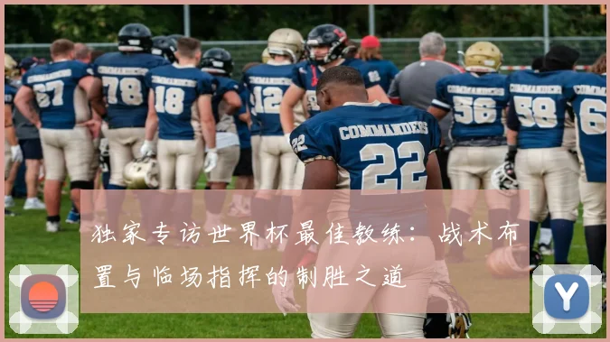 独家专访世界杯最佳教练:战术布置与临场指挥的制胜之道