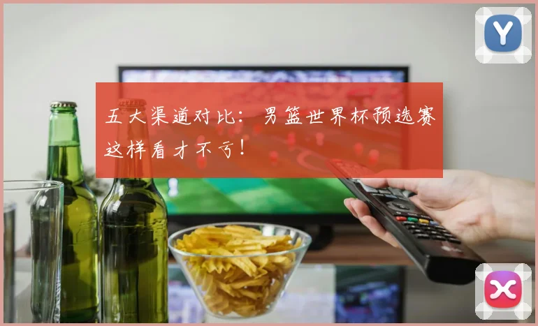 五大渠道对比:男篮世界杯预选赛这样看才不亏!
