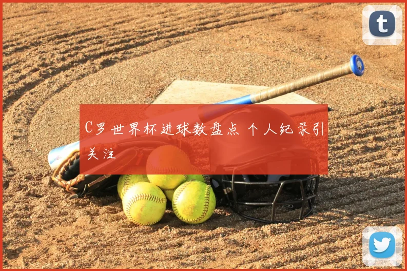 C罗世界杯进球数盘点 个人纪录引关注