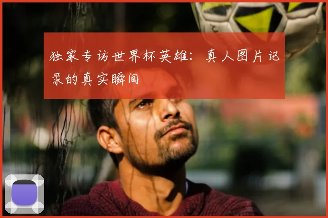 独家专访世界杯英雄：真人图片记录的真实瞬间