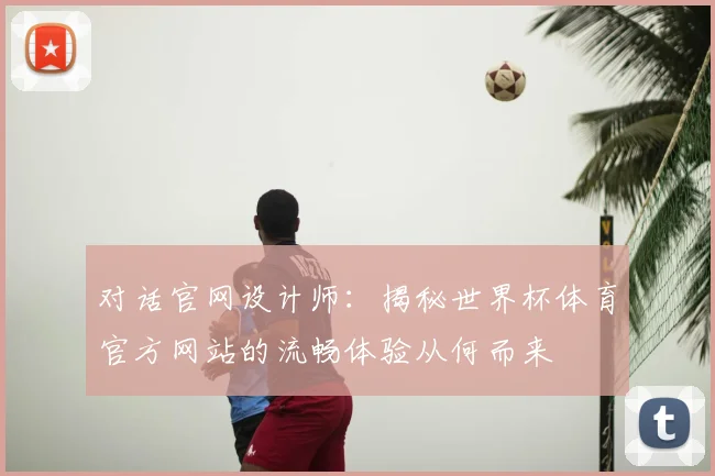 对话官网设计师：揭秘世界杯体育官方网站的流畅体验从何而来