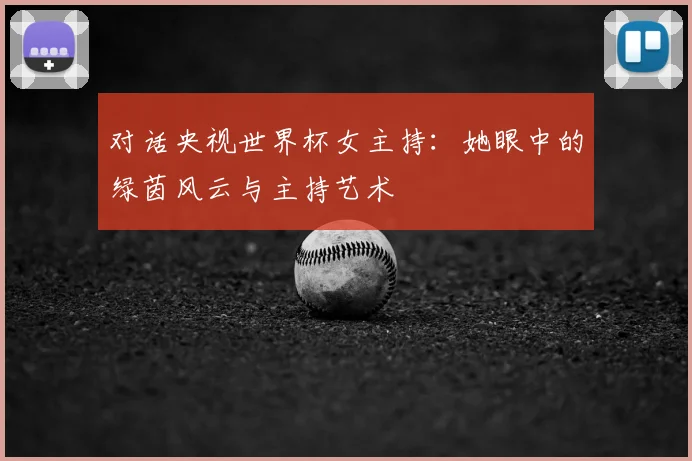 对话央视世界杯女主持：她眼中的绿茵风云与主持艺术