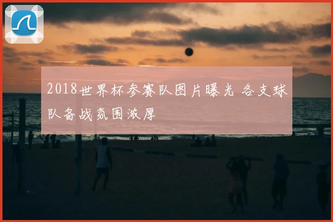 2018世界杯参赛队图片曝光 各支球队备战氛围浓厚