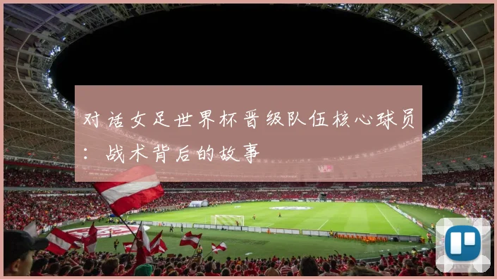 对话女足世界杯晋级队伍核心球员：战术背后的故事