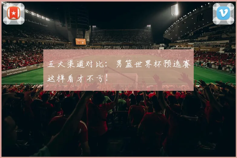 五大渠道对比：男篮世界杯预选赛这样看才不亏！