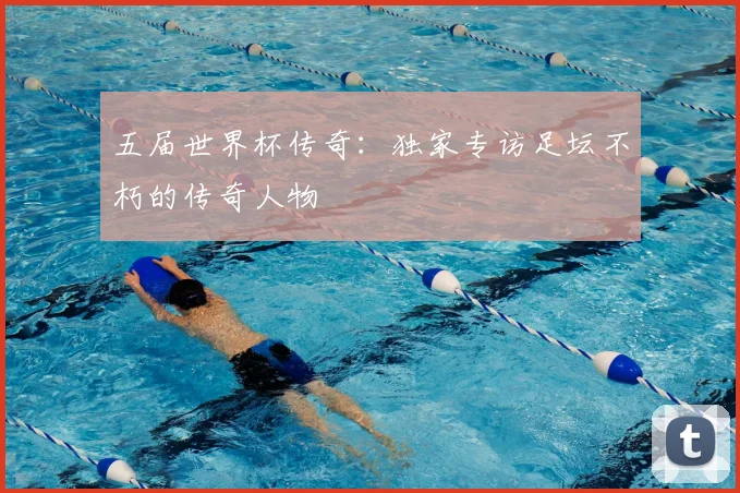 五届世界杯传奇：独家专访足坛不朽的传奇人物